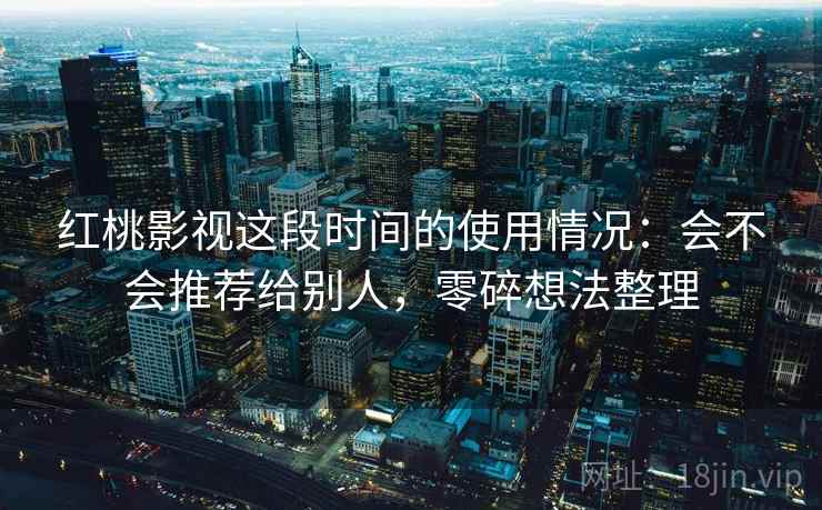 红桃影视这段时间的使用情况：会不会推荐给别人，零碎想法整理