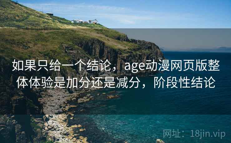 如果只给一个结论，age动漫网页版整体体验是加分还是减分，阶段性结论