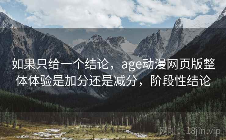 如果只给一个结论,age动漫网页版整体体验是加分还是减分,阶段性结论 如果只给一个结论,age动漫网页版整体体验是加分还是减分,阶段性结论