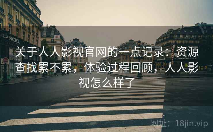 关于人人影视官网的一点记录:资源查找累不累,体验过程回顾,人人影视怎么样了 关于人人影视官网的一点记录:资源查找累不累,体验过程回顾,人人影视怎么样了