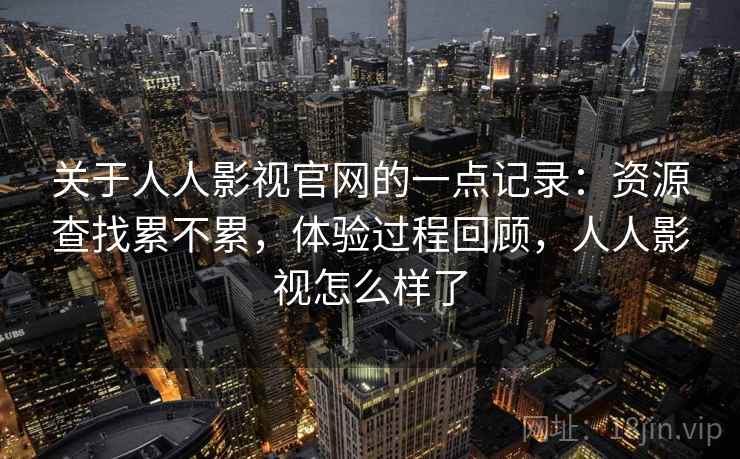 关于人人影视官网的一点记录：资源查找累不累，体验过程回顾，人人影视怎么样了