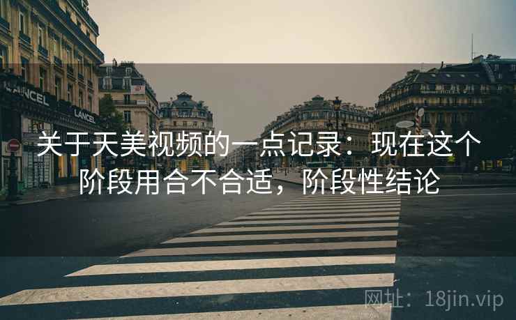 关于天美视频的一点记录:现在这个阶段用合不合适,阶段性结论 关于天美视频的一点记录:现在这个阶段用合不合适,阶段性结论