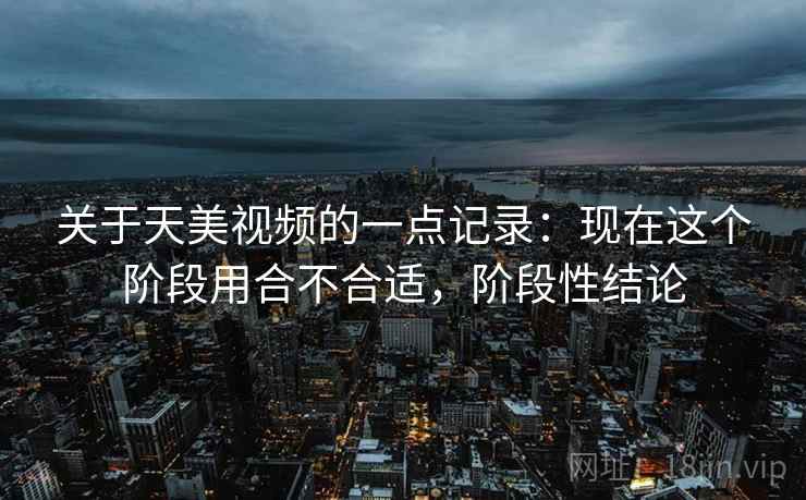 关于天美视频的一点记录:现在这个阶段用合不合适,阶段性结论 关于天美视频的一点记录:现在这个阶段用合不合适,阶段性结论