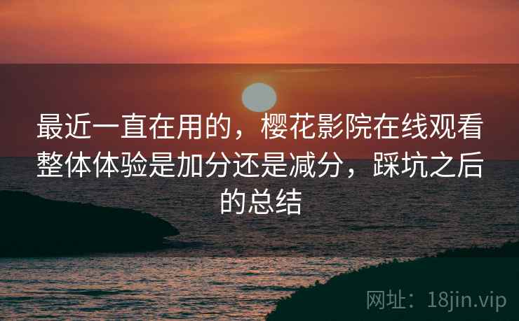 最近一直在用的，樱花影院在线观看整体体验是加分还是减分，踩坑之后的总结