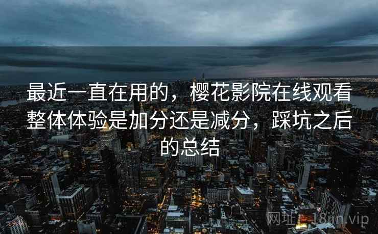 最近一直在用的,樱花影院在线观看整体体验是加分还是减分,踩坑之后的总结 最近一直在用的,樱花影院在线观看整体体验是加分还是减分,踩坑之后的总结
