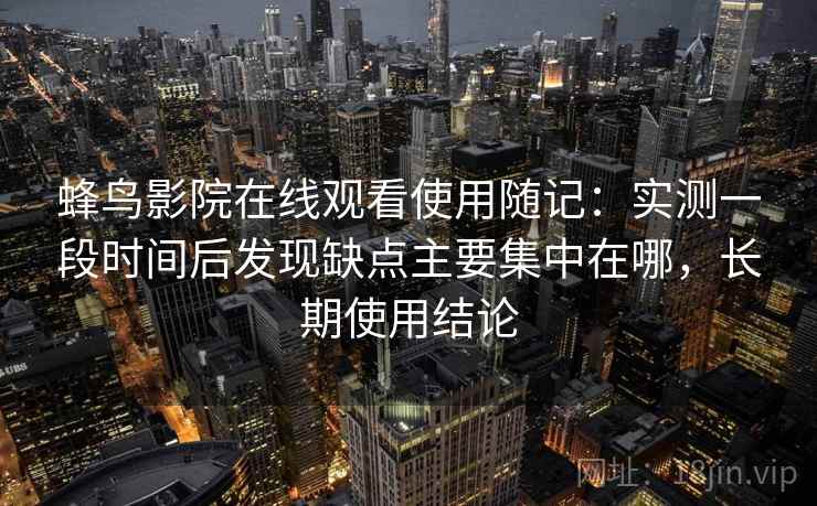 蜂鸟影院在线观看使用随记：实测一段时间后发现缺点主要集中在哪，长期使用结论