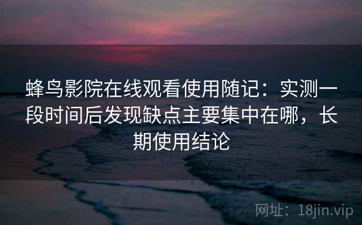 蜂鸟影院在线观看使用随记：实测一段时间后发现缺点主要集中在哪，长期使用结论