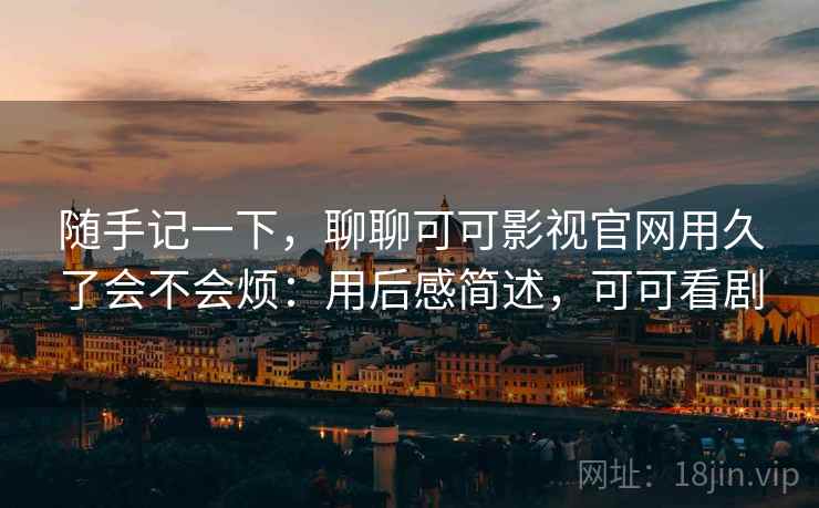 随手记一下，聊聊可可影视官网用久了会不会烦：用后感简述，可可看剧