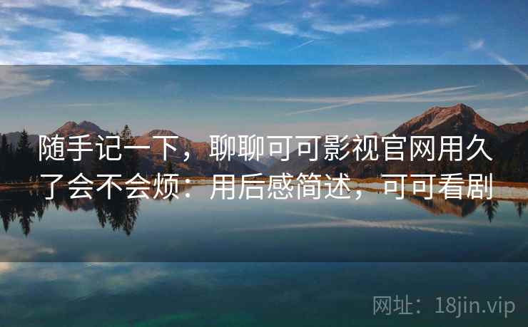 随手记一下，聊聊可可影视官网用久了会不会烦：用后感简述，可可看剧