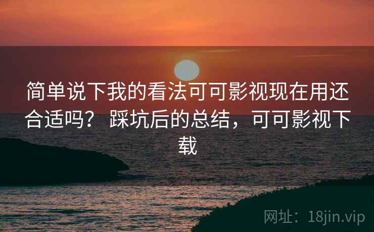 简单说下我的看法可可影视现在用还合适吗? 踩坑后的总结,可可影视下载 简单说下我的看法可可影视现在用还合适吗? 踩坑后的总结,可可影视下载