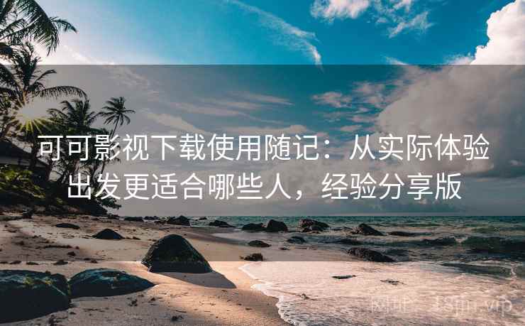 可可影视下载使用随记：从实际体验出发更适合哪些人，经验分享版