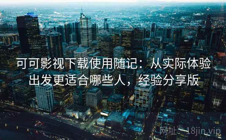 可可影视下载使用随记:从实际体验出发更适合哪些人,经验分享版 可可影视下载使用随记:从实际体验出发更适合哪些人,经验分享版