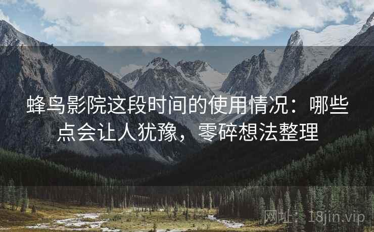 蜂鸟影院这段时间的使用情况:哪些点会让人犹豫,零碎想法整理 蜂鸟影院这段时间的使用情况:哪些点会让人犹豫,零碎想法整理