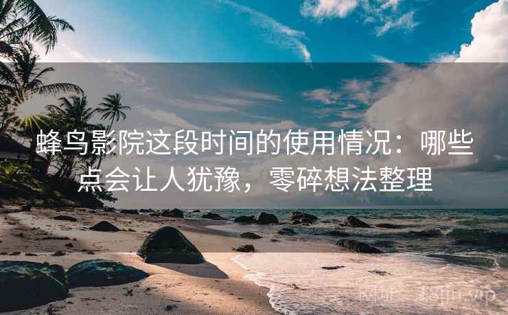 蜂鸟影院这段时间的使用情况：哪些点会让人犹豫，零碎想法整理