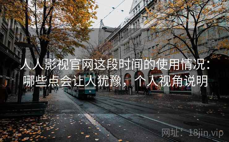 人人影视官网这段时间的使用情况：哪些点会让人犹豫，个人视角说明