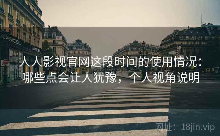 人人影视官网这段时间的使用情况:哪些点会让人犹豫,个人视角说明 人人影视官网这段时间的使用情况:哪些点会让人犹豫,个人视角说明