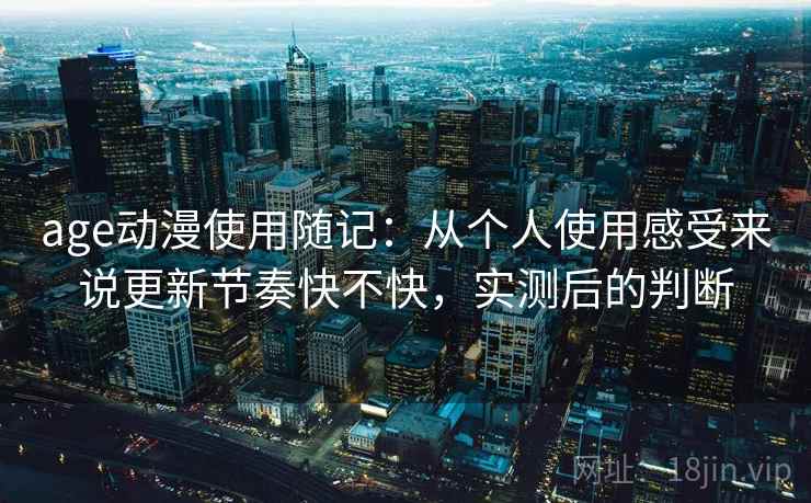 age动漫使用随记：从个人使用感受来说更新节奏快不快，实测后的判断