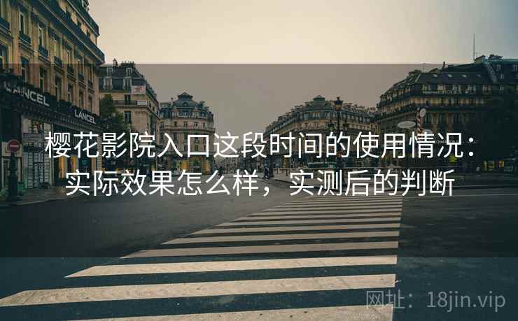 樱花影院入口这段时间的使用情况：实际效果怎么样，实测后的判断
