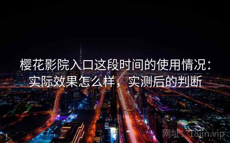 樱花影院入口这段时间的使用情况:实际效果怎么样,实测后的判断 樱花影院入口这段时间的使用情况:实际效果怎么样,实测后的判断