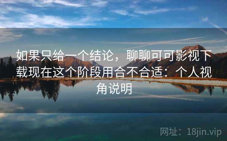 如果只给一个结论，聊聊可可影视下载现在这个阶段用合不合适：个人视角说明