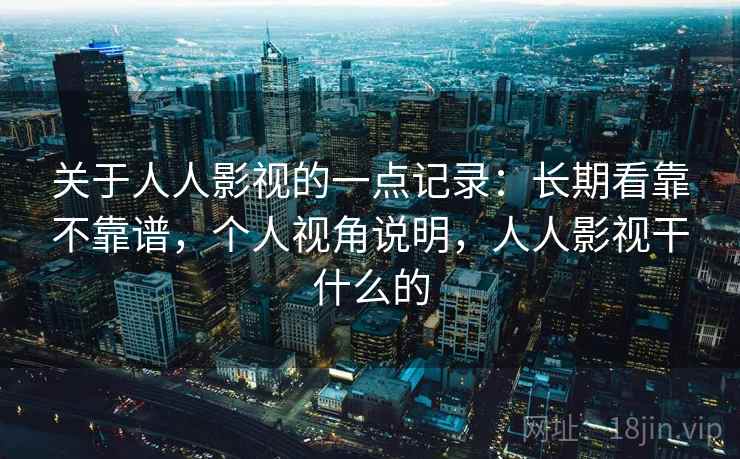 关于人人影视的一点记录:长期看靠不靠谱,个人视角说明,人人影视干什么的 关于人人影视的一点记录:长期看靠不靠谱,个人视角说明,人人影视干什么的