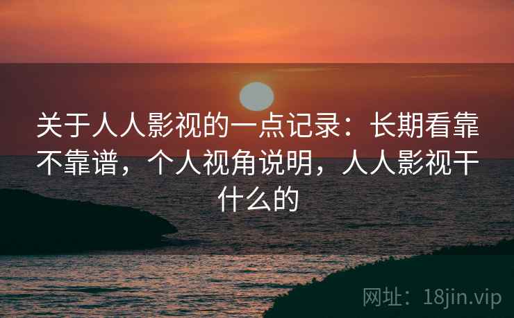 关于人人影视的一点记录:长期看靠不靠谱,个人视角说明,人人影视干什么的 关于人人影视的一点记录:长期看靠不靠谱,个人视角说明,人人影视干什么的