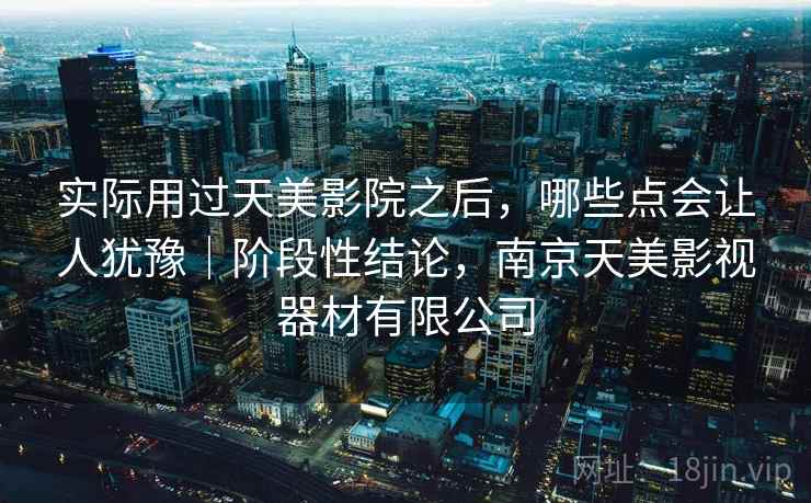 实际用过天美影院之后,哪些点会让人犹豫|阶段性结论,南京天美影视器材有限公司 实际用过天美影院之后,哪些点会让人犹豫|阶段性结论,南京天美影视器材有限公司