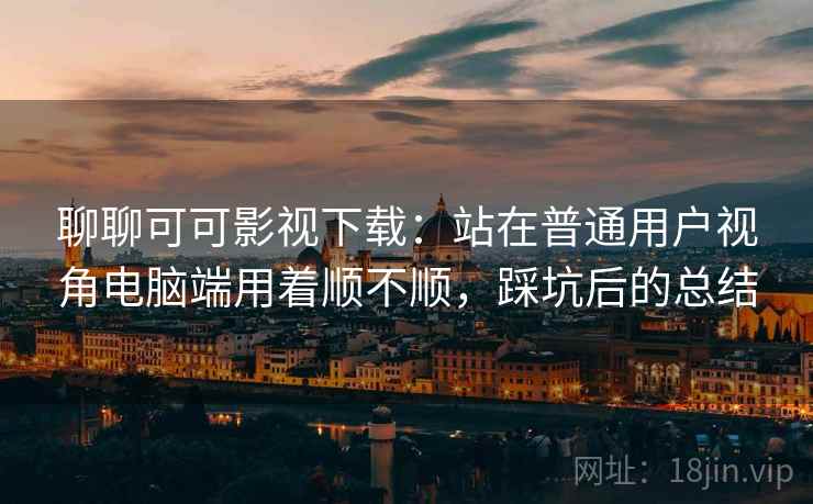 聊聊可可影视下载:站在普通用户视角电脑端用着顺不顺,踩坑后的总结 聊聊可可影视下载:站在普通用户视角电脑端用着顺不顺,踩坑后的总结