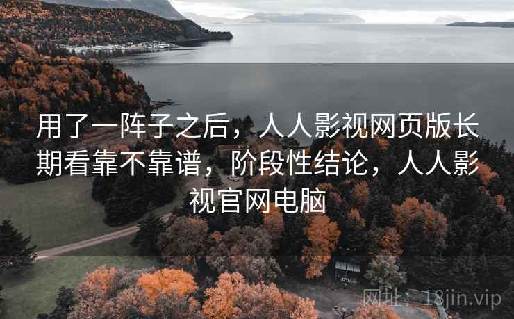 用了一阵子之后，人人影视网页版长期看靠不靠谱，阶段性结论，人人影视官网电脑