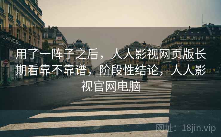 用了一阵子之后,人人影视网页版长期看靠不靠谱,阶段性结论,人人影视官网电脑 用了一阵子之后,人人影视网页版长期看靠不靠谱,阶段性结论,人人影视官网电脑