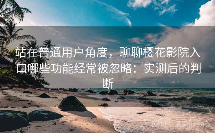 站在普通用户角度，聊聊樱花影院入口哪些功能经常被忽略：实测后的判断