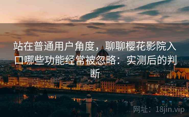 站在普通用户角度，聊聊樱花影院入口哪些功能经常被忽略：实测后的判断