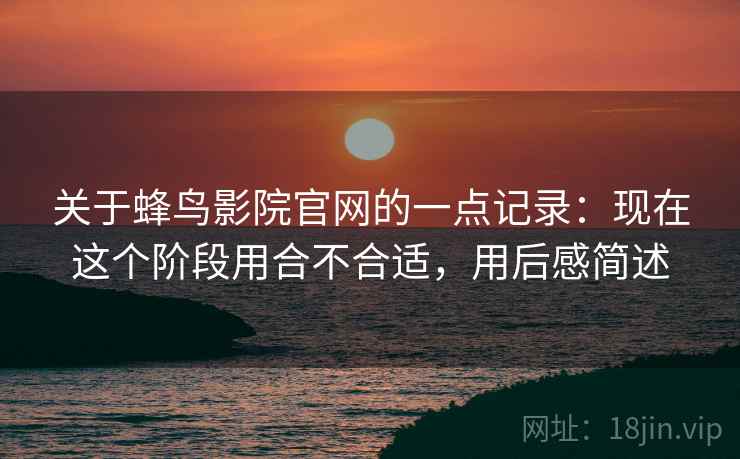 关于蜂鸟影院官网的一点记录:现在这个阶段用合不合适,用后感简述 关于蜂鸟影院官网的一点记录:现在这个阶段用合不合适,用后感简述