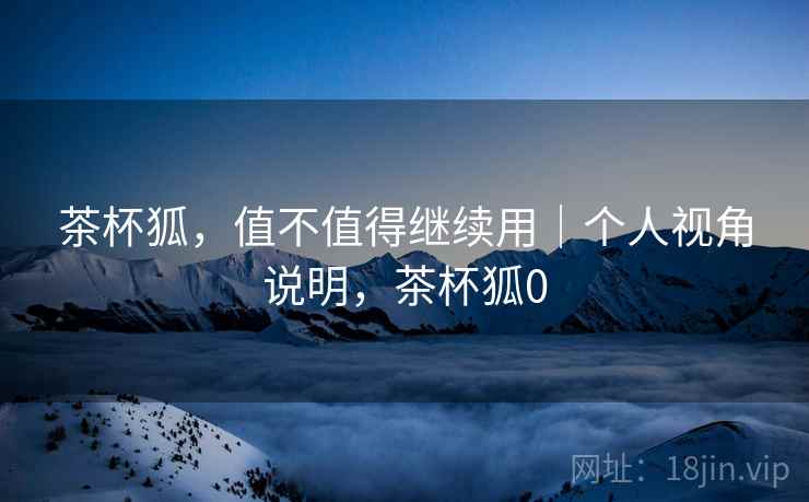 茶杯狐，值不值得继续用｜个人视角说明，茶杯狐0
