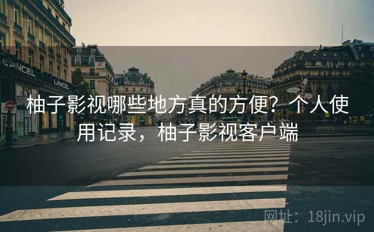 柚子影视哪些地方真的方便?个人使用记录,柚子影视客户端 柚子影视哪些地方真的方便?个人使用记录,柚子影视客户端