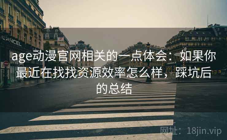 age动漫官网相关的一点体会：如果你最近在找找资源效率怎么样，踩坑后的总结