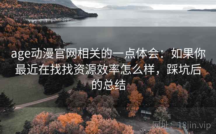 age动漫官网相关的一点体会:如果你最近在找找资源效率怎么样,踩坑后的总结 age动漫官网相关的一点体会:如果你最近在找找资源效率怎么样,踩坑后的总结