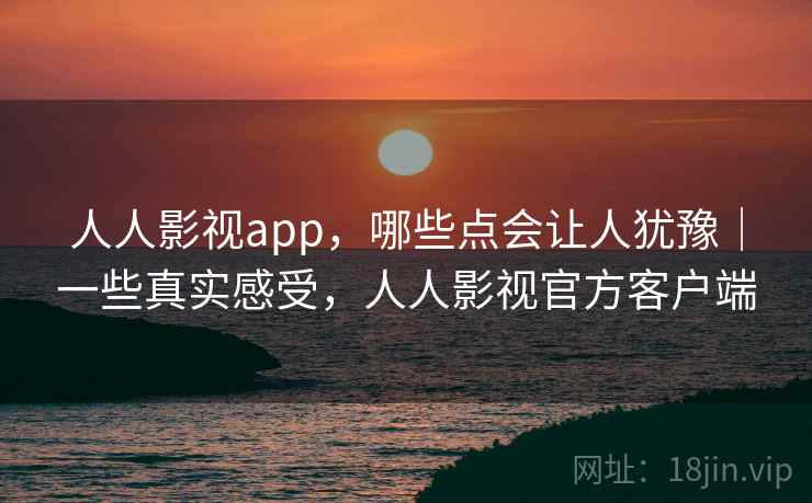 人人影视app,哪些点会让人犹豫|一些真实感受,人人影视官方客户端 人人影视app,哪些点会让人犹豫|一些真实感受,人人影视官方客户端
