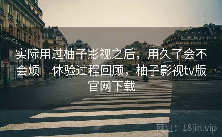 实际用过柚子影视之后，用久了会不会烦｜体验过程回顾，柚子影视tv版官网下载