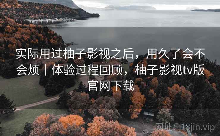 实际用过柚子影视之后，用久了会不会烦｜体验过程回顾，柚子影视tv版官网下载