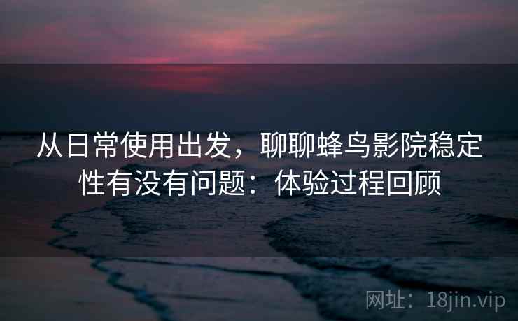 从日常使用出发，聊聊蜂鸟影院稳定性有没有问题：体验过程回顾